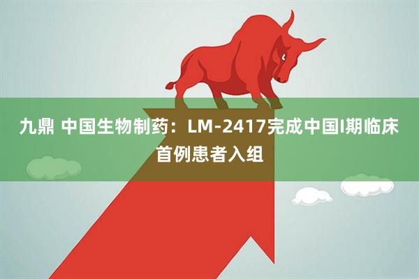 九鼎 中国生物制药：LM-2417完成中国I期临床首例患者入组