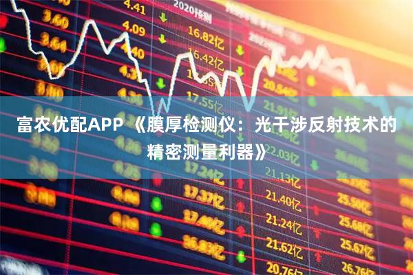 富农优配APP 《膜厚检测仪：光干涉反射技术的精密测量利器》