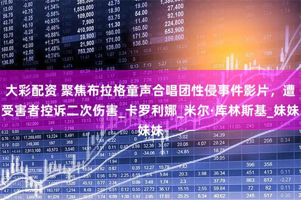 大彩配资 聚焦布拉格童声合唱团性侵事件影片,遭受害者控诉二次伤害_卡罗利娜_米尔·库林斯基_妹妹