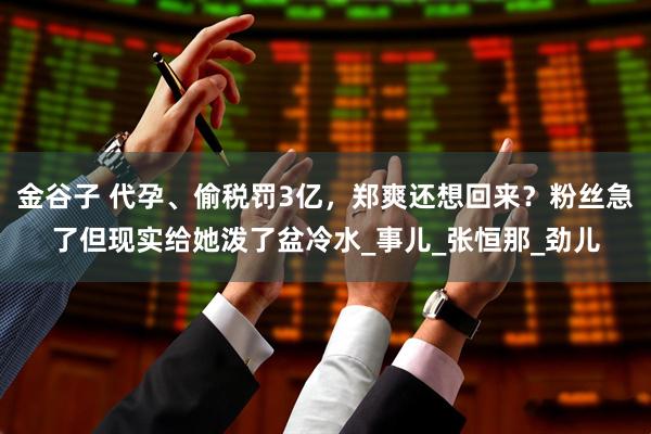 金谷子 代孕、偷税罚3亿,郑爽还想回来?粉丝急了但现实给她泼了盆冷水_事儿_张恒那_劲儿
