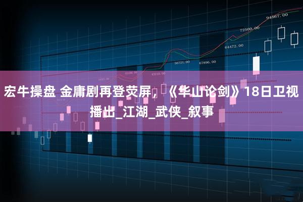 宏牛操盘 金庸剧再登荧屏，《华山论剑》18日卫视播出_江湖_武侠_叙事