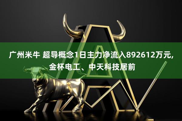 广州米牛 超导概念1日主力净流入892612万元, 金杯电工、中天科技居前
