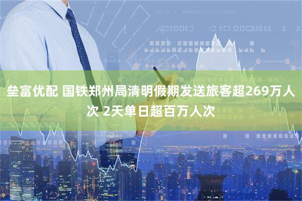 垒富优配 国铁郑州局清明假期发送旅客超269万人次 2天单日超百万人次