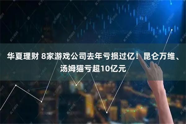 华夏理财 8家游戏公司去年亏损过亿!昆仑万维、汤姆猫亏超10亿元