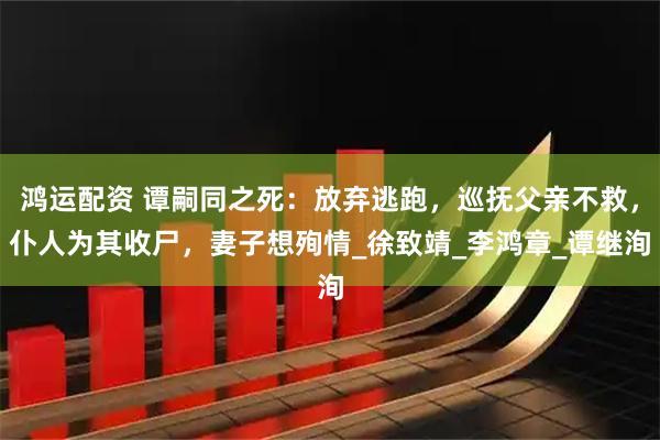 鸿运配资 谭嗣同之死：放弃逃跑，巡抚父亲不救，仆人为其收尸，妻子想殉情_徐致靖_李鸿章_谭继洵