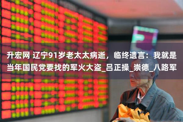 升宏网 辽宁91岁老太太病逝，临终遗言：我就是当年国民党要找的军火大盗_吕正操_崇德_八路军