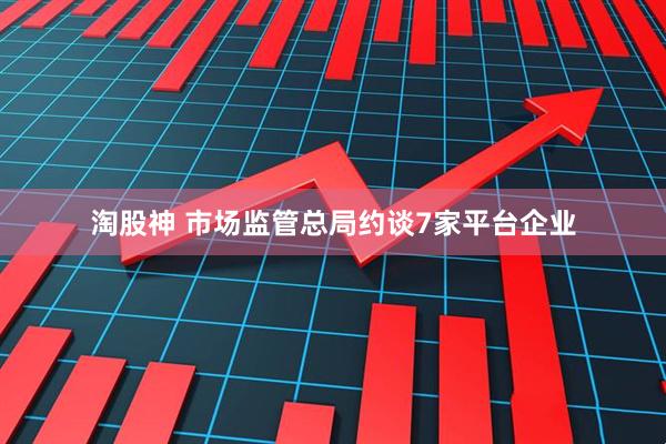 淘股神 市场监管总局约谈7家平台企业