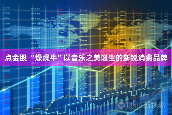 点金股 “燥燥牛”以音乐之美诞生的新锐消费品牌