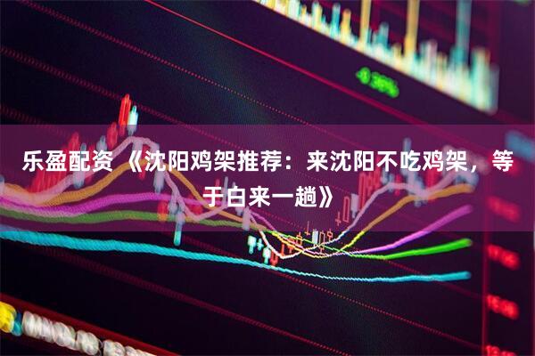 乐盈配资 《沈阳鸡架推荐：来沈阳不吃鸡架，等于白来一趟》