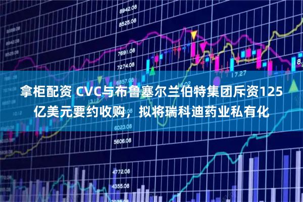 拿柜配资 CVC与布鲁塞尔兰伯特集团斥资125亿美元要约收购,拟将瑞科迪药业私有化