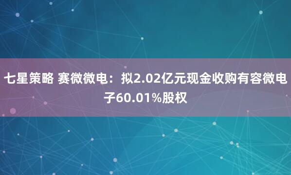 七星策略 赛微微电：拟2.02亿元现金收购有容微电子60.01%股权