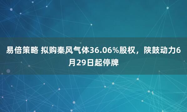 易倍策略 拟购秦风气体36.06%股权，陕鼓动力6月29日起停牌