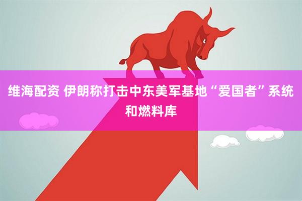 维海配资 伊朗称打击中东美军基地“爱国者”系统和燃料库