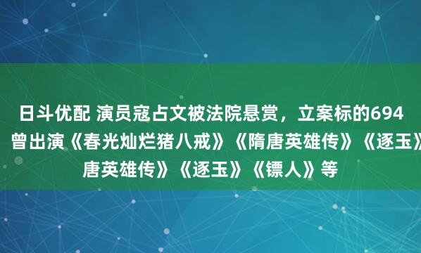 日斗优配 演员寇占文被法院悬赏，立案标的6945937.07元，曾出演《春光灿烂猪八戒》《隋唐英雄传》《逐玉》《镖人》等