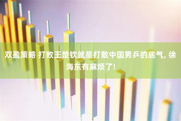 双盈策略 打败王楚钦就是打散中国男乒的底气, 徐海东有麻烦了!