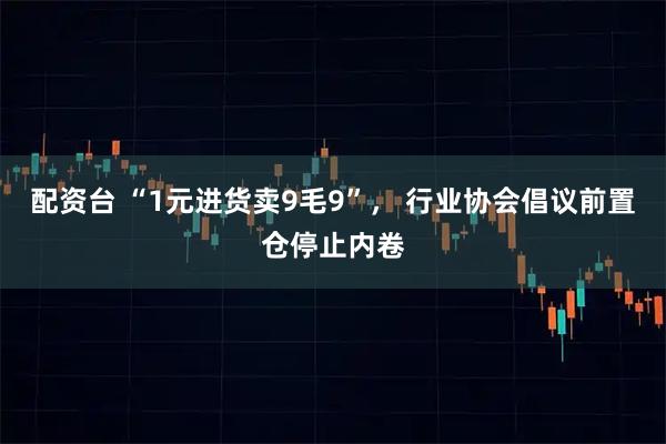 配资台 “1元进货卖9毛9”， 行业协会倡议前置仓停止内卷