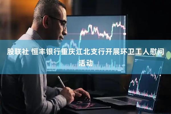 股联社 恒丰银行重庆江北支行开展环卫工人慰问活动