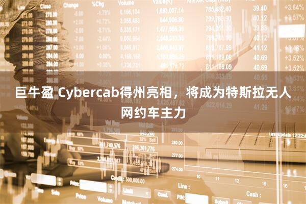 巨牛盈 Cybercab得州亮相，将成为特斯拉无人网约车主力