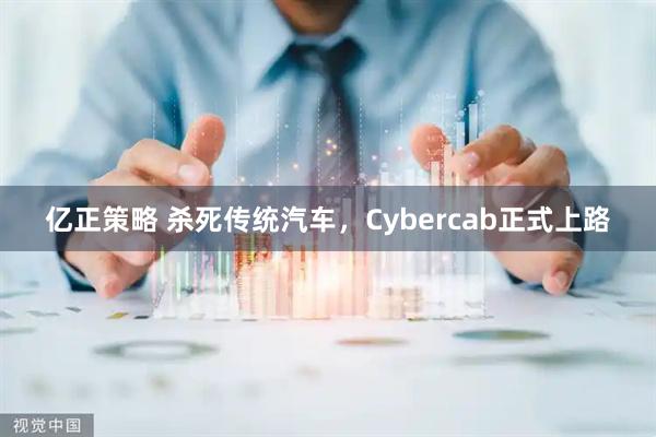 亿正策略 杀死传统汽车，Cybercab正式上路